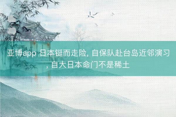 亚博app 日本铤而走险， 自保队赴台岛近邻演习， 自大日本命门不是稀土