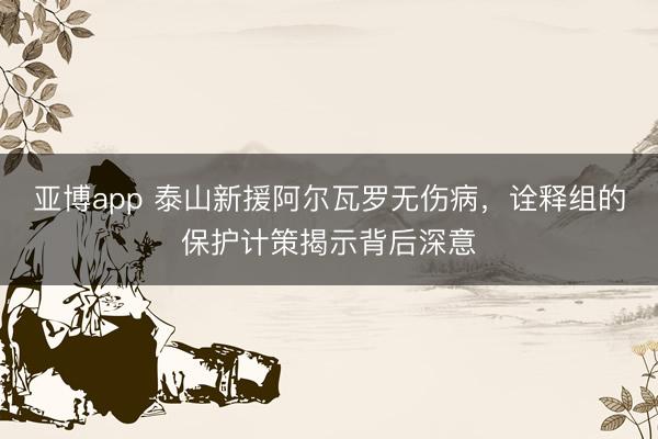 亚博app 泰山新援阿尔瓦罗无伤病，诠释组的保护计策揭示背后深意