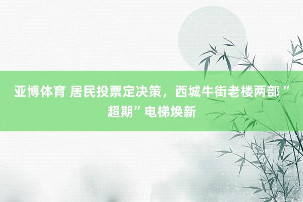 亚博体育 居民投票定决策，西城牛街老楼两部“超期”电梯焕新
