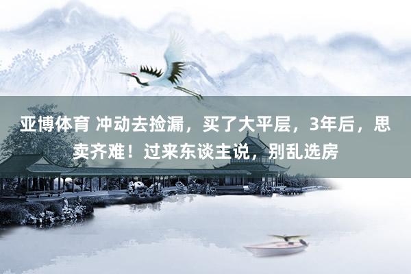 亚博体育 冲动去捡漏，买了大平层，3年后，思卖齐难！过来东谈主说，别乱选房