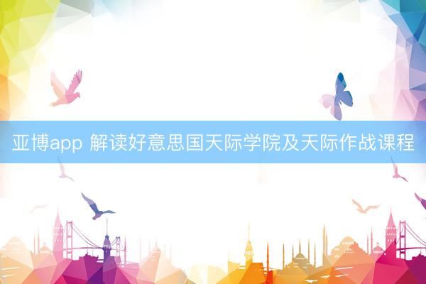 亚博app 解读好意思国天际学院及天际作战课程