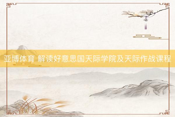 亚博体育 解读好意思国天际学院及天际作战课程