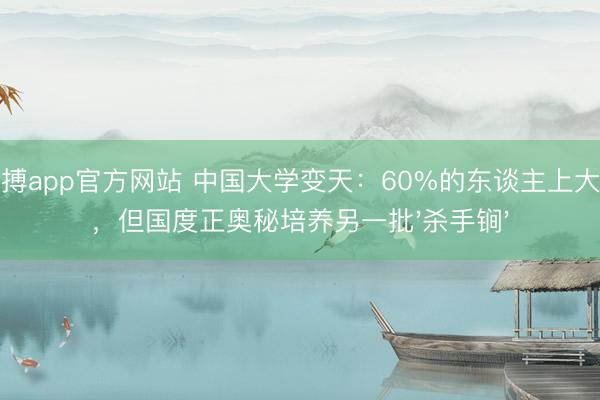 亚搏app官方网站 中国大学变天：60%的东谈主上大学，但国度正奥秘培养另一批'杀手锏'