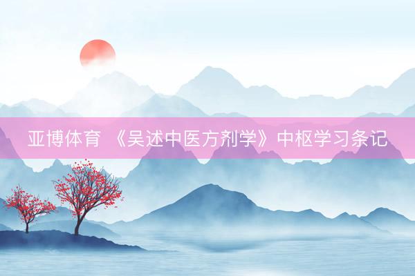 亚博体育 《吴述中医方剂学》中枢学习条记