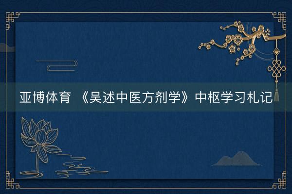 亚博体育 《吴述中医方剂学》中枢学习札记