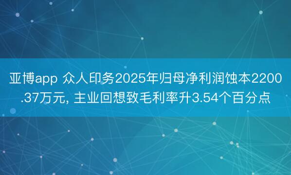 亚博app 众人印务2025年归母净利润蚀本2200.37万元, 主业回想致毛利率升3.54个百分点