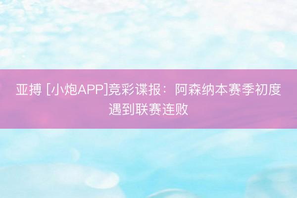 亚搏 [小炮APP]竞彩谍报：阿森纳本赛季初度遇到联赛连败