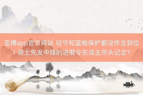 亚搏app官方网站 驻守和篮板保护都没作念到位! 骑士先发中锋的进展令东谈主尽头记念?