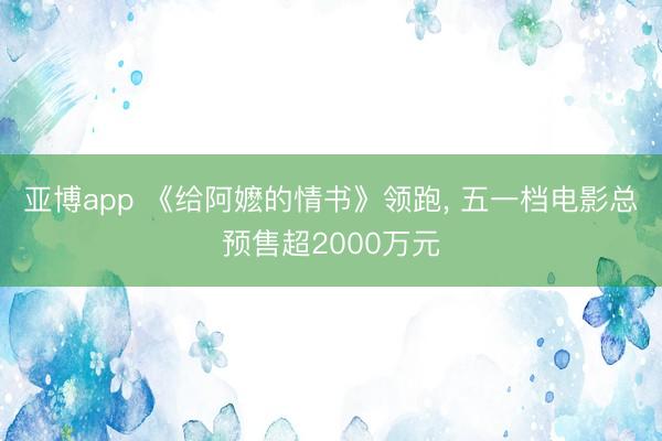 亚博app 《给阿嬷的情书》领跑, 五一档电影总预售超2000万元