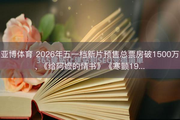亚博体育 2026年五一档新片预售总票房破1500万, 《给阿嬷的情书》《寒颤19...
