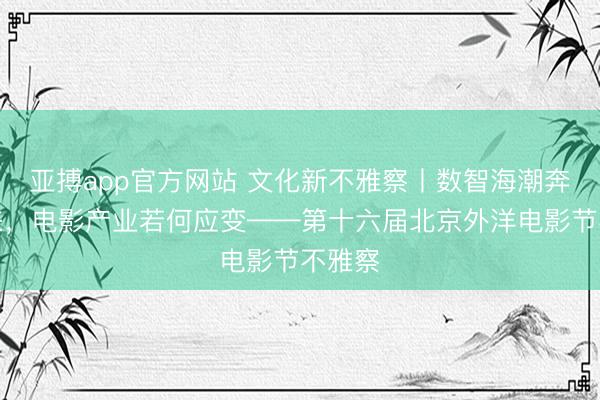 亚搏app官方网站 文化新不雅察丨数智海潮奔涌而来，电影产业若何应变——第十六届北京外洋电影节不雅察