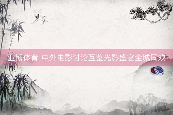亚博体育 中外电影讨论互鉴光影盛宴全城同欢