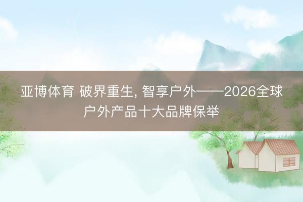亚博体育 破界重生, 智享户外——2026全球户外产品十大品牌保举
