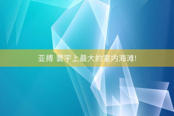 亚搏 寰宇上最大的室内海滩!