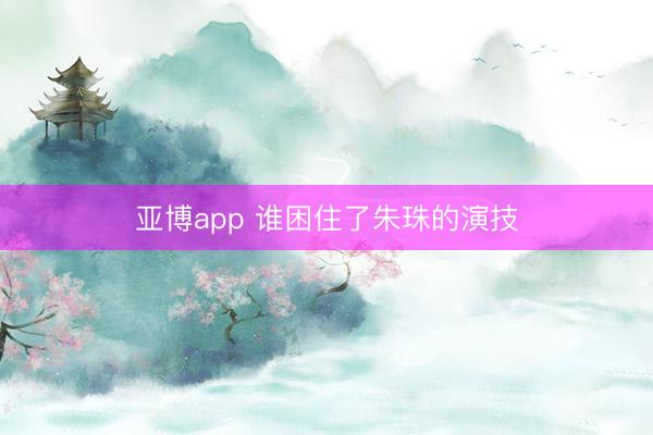 亚博app 谁困住了朱珠的演技