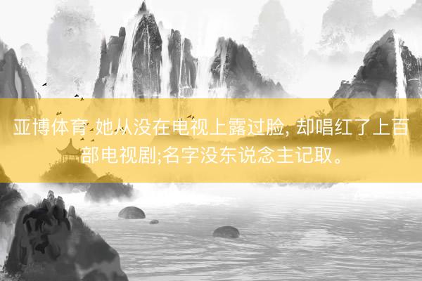 亚博体育 她从没在电视上露过脸, 却唱红了上百部电视剧;名字没东说念主记取。