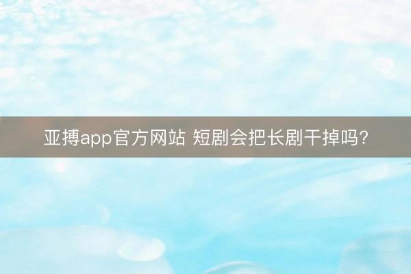 亚搏app官方网站 短剧会把长剧干掉吗?