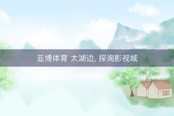 亚博体育 太湖边, 探询影视城