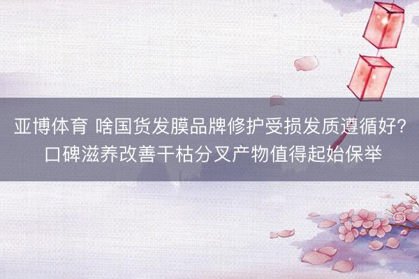 亚博体育 啥国货发膜品牌修护受损发质遵循好? 口碑滋养改善干枯分叉产物值得起始保举