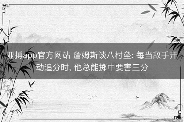 亚搏app官方网站 詹姆斯谈八村垒: 每当敌手开动追分时, 他总能掷中要害三分