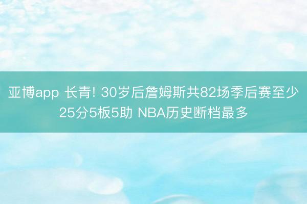 亚博app 长青! 30岁后詹姆斯共82场季后赛至少25分5板5助 NBA历史断档最多