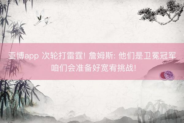 亚博app 次轮打雷霆! 詹姆斯: 他们是卫冕冠军 咱们会准备好宽宥挑战!
