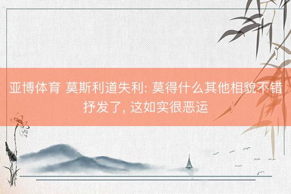 亚博体育 莫斯利道失利: 莫得什么其他相貌不错抒发了, 这如实很恶运