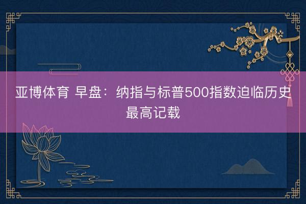 亚博体育 早盘：纳指与标普500指数迫临历史最高记载