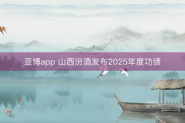 亚博app 山西汾酒发布2025年度功绩