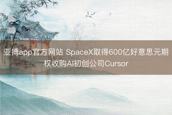 亚搏app官方网站 SpaceX取得600亿好意思元期权收购AI初创公司Cursor